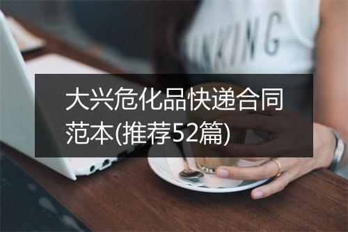 大兴危化品快递合同范本(推荐52篇)