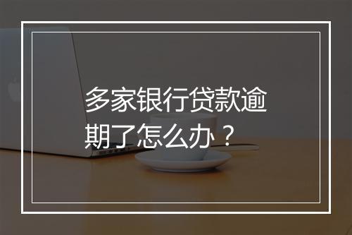 多家银行贷款逾期了怎么办？