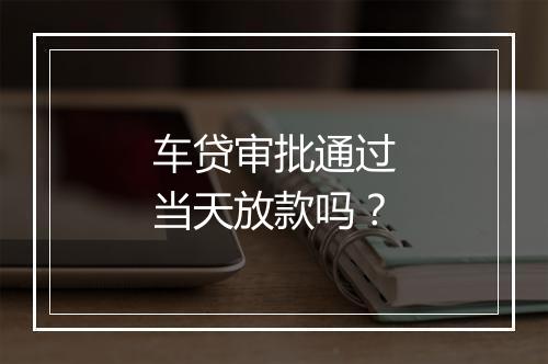 车贷审批通过当天放款吗？