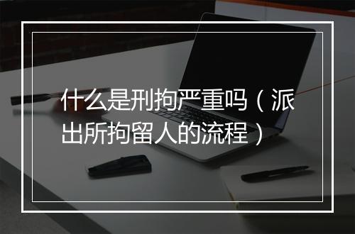 什么是刑拘严重吗（派出所拘留人的流程）
