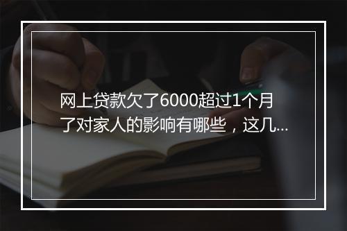 网上贷款欠了6000超过1个月了对家人的影响有哪些，这几点一定要明白
