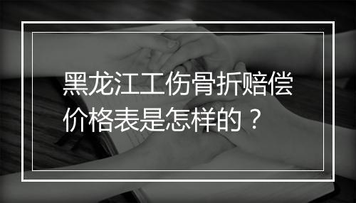 黑龙江工伤骨折赔偿价格表是怎样的？