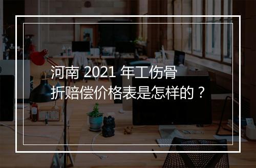 河南 2021 年工伤骨折赔偿价格表是怎样的？