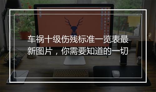 车祸十级伤残标准一览表最新图片，你需要知道的一切
