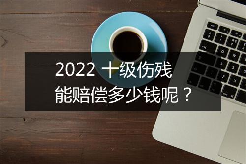 2022 十级伤残能赔偿多少钱呢？