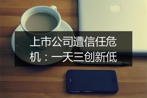 上市公司遭信任危机：一天三创新低