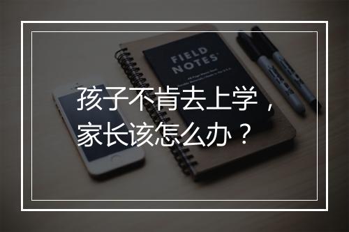 孩子不肯去上学，家长该怎么办？