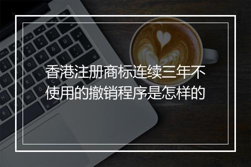 香港注册商标连续三年不使用的撤销程序是怎样的