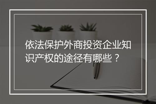 依法保护外商投资企业知识产权的途径有哪些？