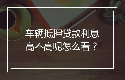 车辆抵押贷款利息高不高呢怎么看？