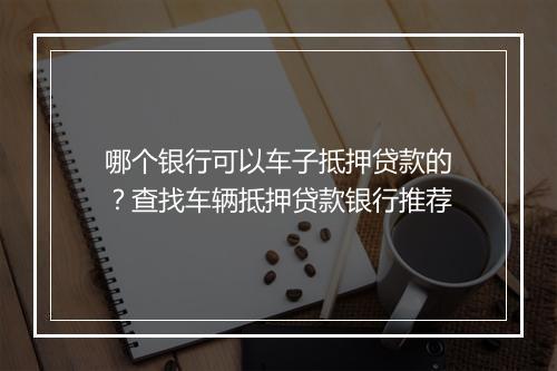 哪个银行可以车子抵押贷款的？查找车辆抵押贷款银行推荐