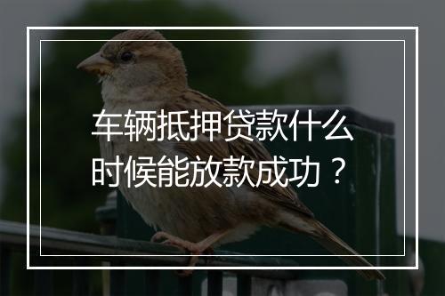 车辆抵押贷款什么时候能放款成功？