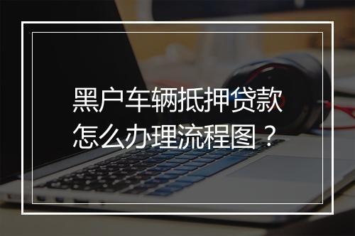 黑户车辆抵押贷款怎么办理流程图？