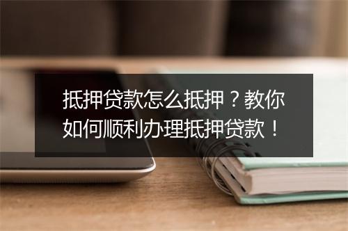 抵押贷款怎么抵押？教你如何顺利办理抵押贷款！