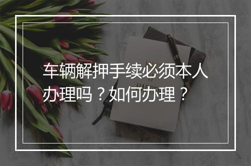 车辆解押手续必须本人办理吗？如何办理？
