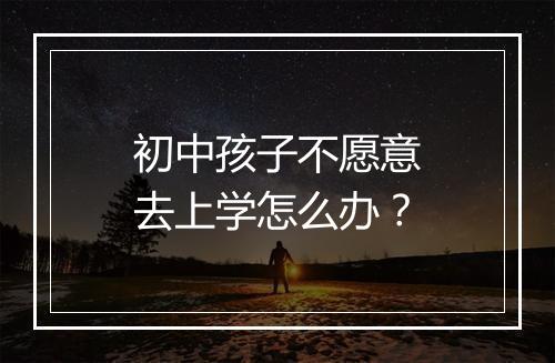 初中孩子不愿意去上学怎么办？