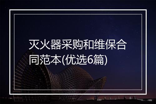 灭火器采购和维保合同范本(优选6篇)