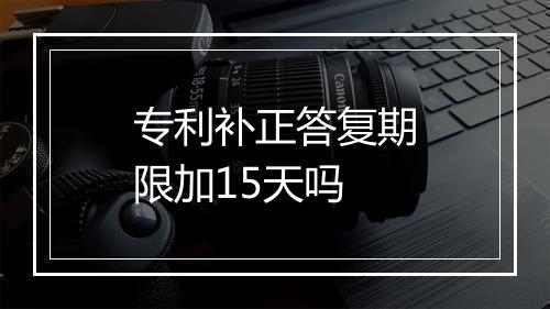 专利补正答复期限加15天吗