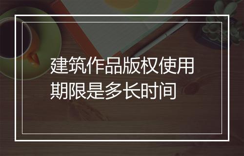 建筑作品版权使用期限是多长时间