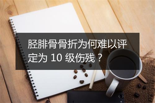 胫腓骨骨折为何难以评定为 10 级伤残？