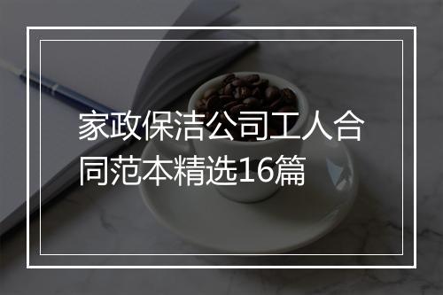 家政保洁公司工人合同范本精选16篇