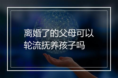离婚了的父母可以轮流抚养孩子吗