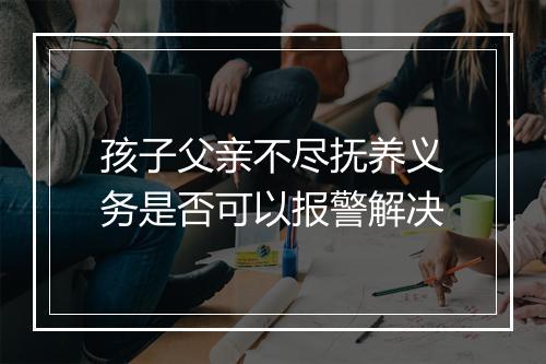孩子父亲不尽抚养义务是否可以报警解决