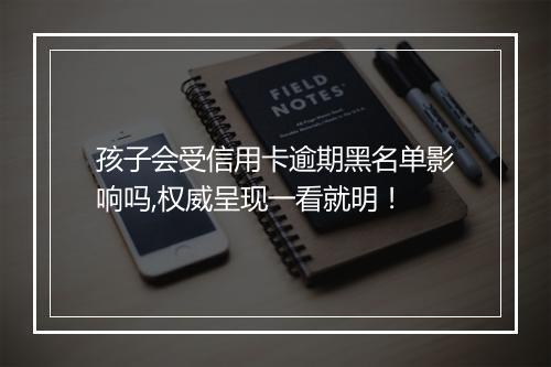 孩子会受信用卡逾期黑名单影响吗,权威呈现一看就明！