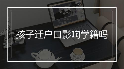 孩子迁户口影响学籍吗