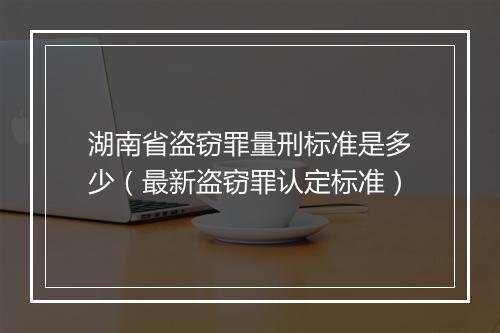 湖南省盗窃罪量刑标准是多少（最新盗窃罪认定标准）