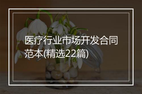 医疗行业市场开发合同范本(精选22篇)