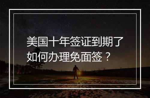 美国十年签证到期了如何办理免面签？