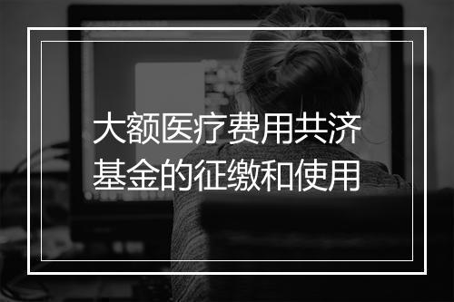 大额医疗费用共济基金的征缴和使用