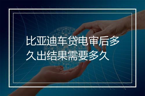 比亚迪车贷电审后多久出结果需要多久