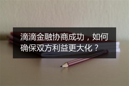 滴滴金融协商成功，如何确保双方利益更大化？