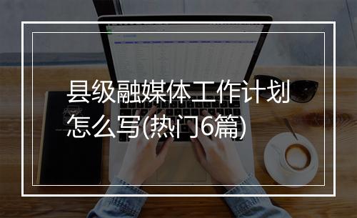 县级融媒体工作计划怎么写(热门6篇)