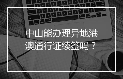 中山能办理异地港澳通行证续签吗？