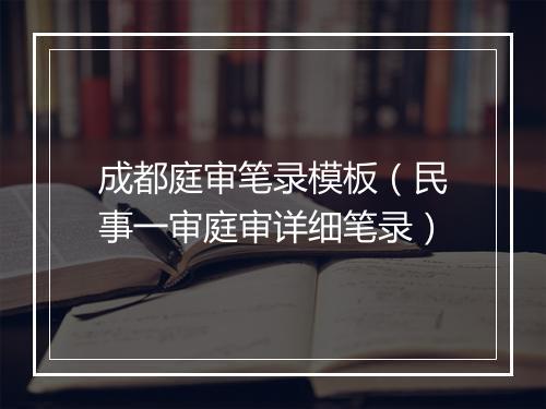 成都庭审笔录模板（民事一审庭审详细笔录）
