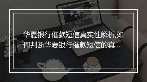 华夏银行催款短信真实性解析,如何判断华夏银行催款短信的真伪