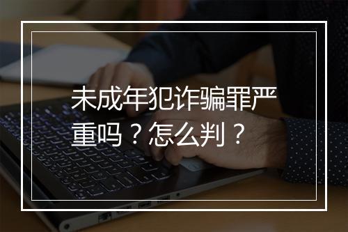 未成年犯诈骗罪严重吗？怎么判？