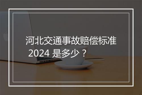 河北交通事故赔偿标准 2024 是多少？