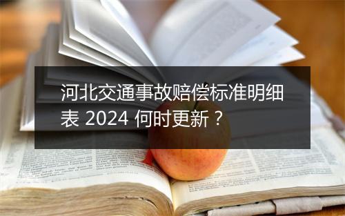 河北交通事故赔偿标准明细表 2024 何时更新？