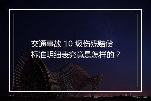 交通事故 10 级伤残赔偿标准明细表究竟是怎样的？