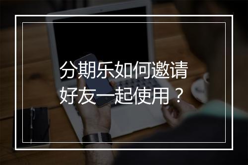 分期乐如何邀请好友一起使用？