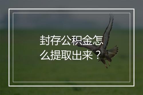 封存公积金怎么提取出来？