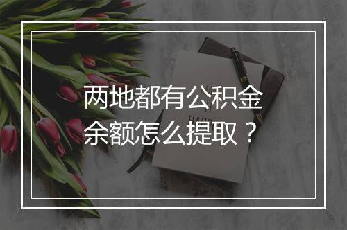 两地都有公积金余额怎么提取？
