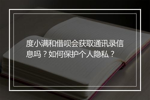 度小满和借呗会获取通讯录信息吗？如何保护个人隐私？
