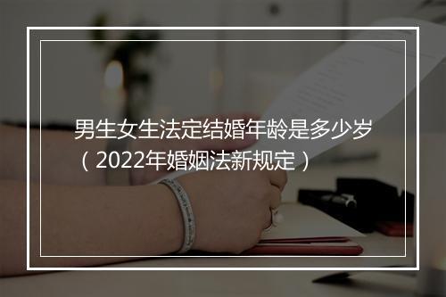 男生女生法定结婚年龄是多少岁（2022年婚姻法新规定）