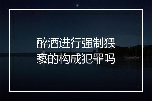 醉酒进行强制猥亵的构成犯罪吗