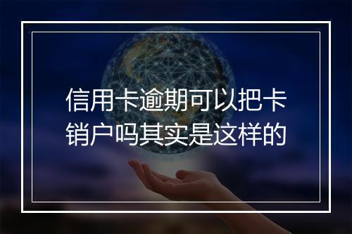 信用卡逾期可以把卡销户吗其实是这样的